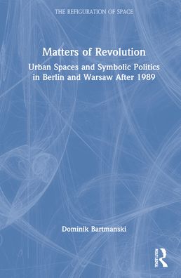 Cover for Bartmanski, Dominik (Humboldt University, Berlin) · Matters of Revolution: Urban Spaces and Symbolic Politics in Berlin and Warsaw After 1989 - The Refiguration of Space (Hardcover Book) (2022)