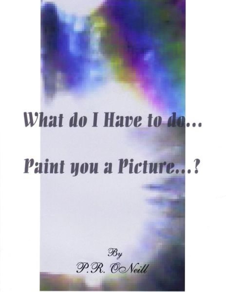 Cover for P. R. ONeill · What Do I Have to Do... . Paint You A Picture? (Book) (2009)