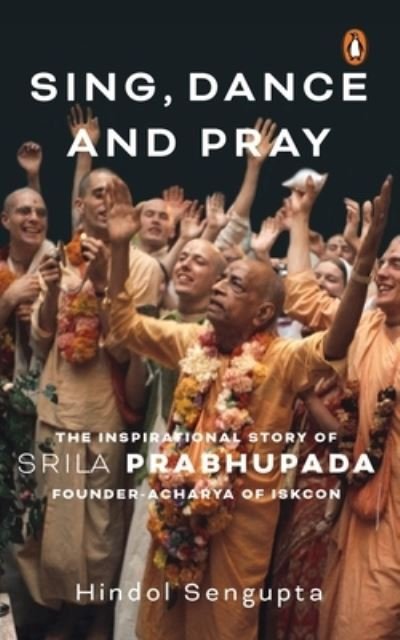 Cover for Hindol Sengupta · Sing, Dance and Pray: The Inspirational Story of Srila Prabhupada Founder-Acharya of ISKCON (Hardcover Book) (2022)