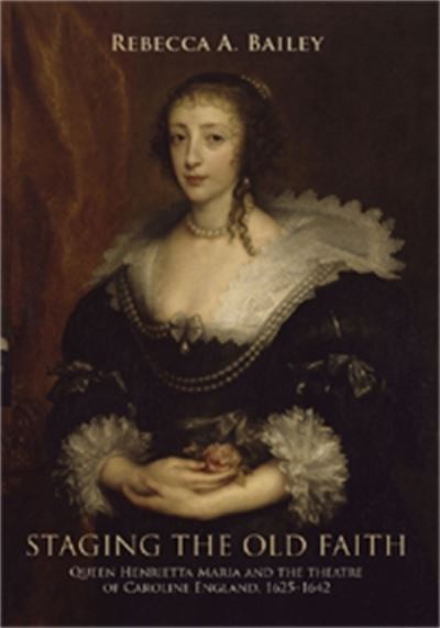 Cover for Rebecca Bailey · Staging the Old Faith: Queen Henrietta Maria and the Theatre of Caroline England, 1625–1642 (Hardcover Book) (2009)