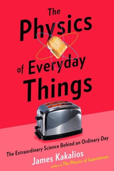 Cover for James Kakalios · The Physics of Everyday Things: The Extraordinary Science Behind an Ordinary Day (Book) [First edition. edition] (2017)