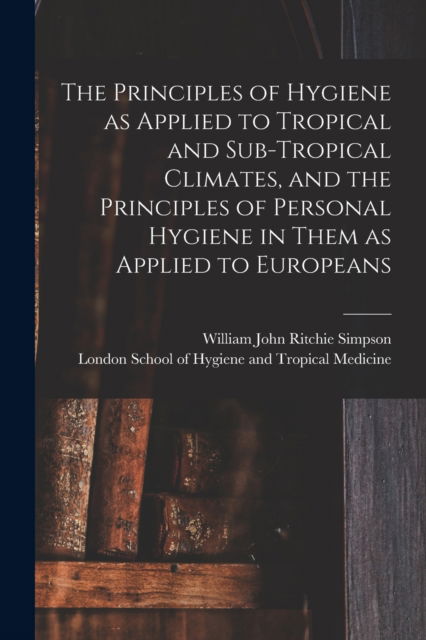 Cover for William John Ritchie 1855-1 Simpson · The Principles of Hygiene as Applied to Tropical and Sub-tropical Climates, and the Principles of Personal Hygiene in Them as Applied to Europeans [electronic Resource] (Paperback Book) (2021)
