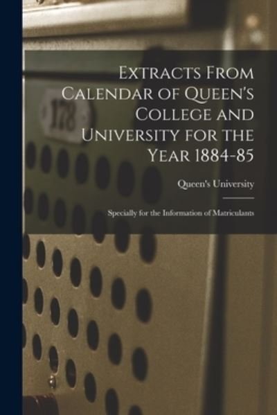 Cover for Ont ) Queen's University (Kingston · Extracts From Calendar of Queen's College and University for the Year 1884-85 [microform]: Specially for the Information of Matriculants (Paperback Book) (2021)