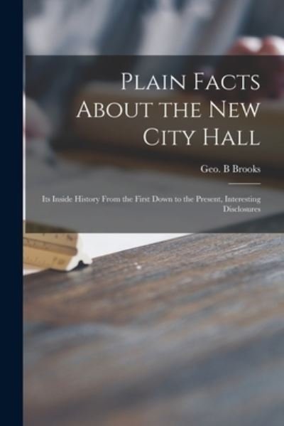 Cover for Geo B Brooks · Plain Facts About the New City Hall [microform]: Its Inside History From the First Down to the Present, Interesting Disclosures (Pocketbok) (2021)