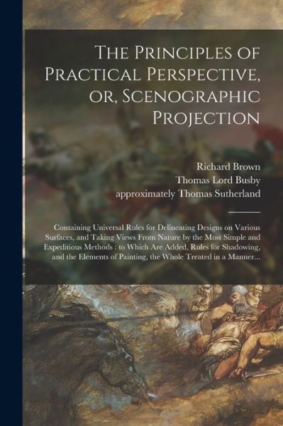 Cover for Richard Brown · The Principles of Practical Perspective, or, Scenographic Projection: Containing Universal Rules for Delineating Designs on Various Surfaces, and Taking Views From Nature by the Most Simple and Expeditious Methods: to Which Are Added, Rules For... (Taschenbuch) (2021)