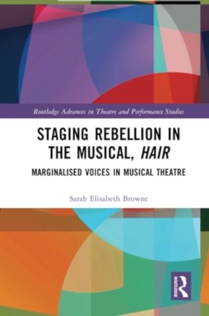 Sarah Elisabeth Browne · Staging Rebellion in the Musical, Hair: Marginalised Voices in Musical Theatre - Routledge Advances in Theatre & Performance Studies (Paperback Bog) (2024)