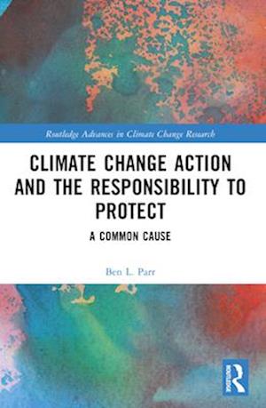 Climate Change Action and the Responsibility to Protect: A Common Cause - Routledge Advances in Climate Change Research - Ben L. Parr - Books - Taylor & Francis Ltd - 9781032592732 - April 14, 2025