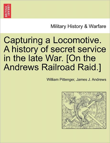 Capturing a Locomotive. a History of Secret Service in the Late War. [on the Andrews Railroad Raid.] - William Pittenger - Books - British Library, Historical Print Editio - 9781241466732 - March 1, 2011