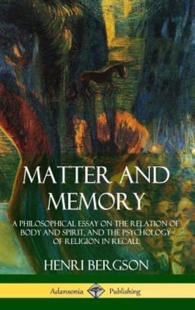 Cover for Henri Bergson · Matter and Memory: A Philosophical Essay on the Relation of Body and Spirit, and the Psychology of Religion in Recall (Hardcover) (Hardcover bog) (2018)