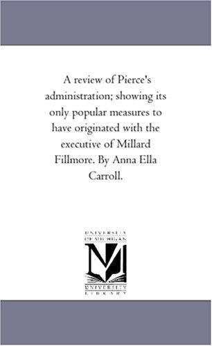 Cover for Michigan Historical Reprint Series · A Review of Pierce's Administration; Showing Its Only Popular Measures to Have Originated with the Executive of Millard Fillmore. by Anna Ella Carroll. (Paperback Book) (2006)