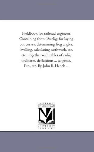 Fieldbook for Railroad Engineers. Containing Formulæ for Laying out Curves, Determining Frog Angles, Levelling, Calculating Earthwork, Etc. Etc., ... ... Tangents. Etc., Etc. by John B. Henck ... - Michigan Historical Reprint Series - Books - Scholarly Publishing Office, University - 9781425523732 - September 13, 2006