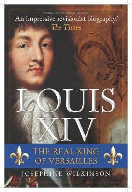 Louis XIV: The Real King of Versailles - Josephine Wilkinson - Livros - Amberley Publishing - 9781445691732 - 15 de março de 2019