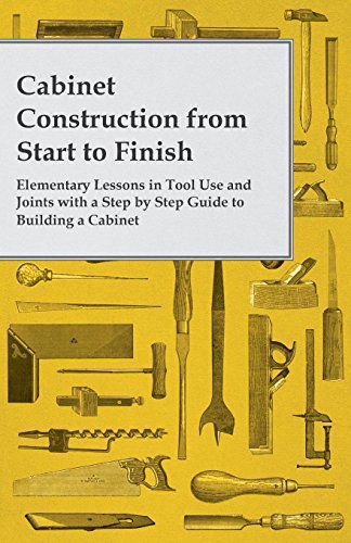 Cabinet Construction from Start to Finish - Elementary Lessons in Tool Use and Joints with a Step by Step Guide to Building a Cabinet - Anon - Livres - King Press - 9781447444732 - 18 janvier 2012