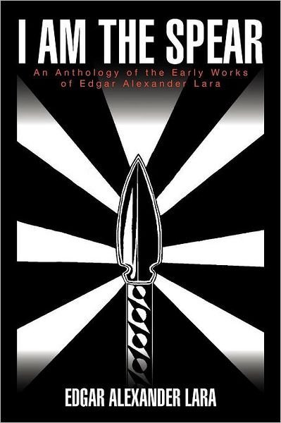 Cover for Edgar Alexander Lara · I Am the Spear: an Anthology of the Early Works of Edgar Alexander Lara (Paperback Bog) (2012)