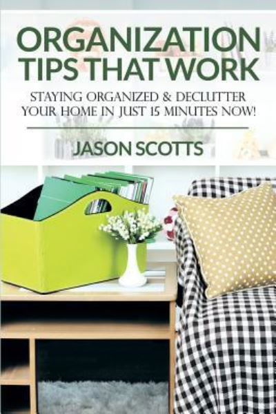 Organization Tips That Work: Staying Organized & Declutter Your Home In Just 15 Minutes Now! - Jason Scotts - Books - Speedy Publishing LLC - 9781628841732 - July 2, 2015