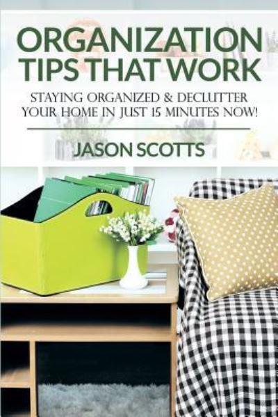 Cover for Jason Scotts · Organization Tips That Work: Staying Organized &amp; Declutter Your Home In Just 15 Minutes Now! (Paperback Bog) (2015)