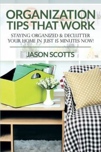 Cover for Jason Scotts · Organization Tips That Work: Staying Organized &amp; Declutter Your Home In Just 15 Minutes Now! (Pocketbok) (2015)