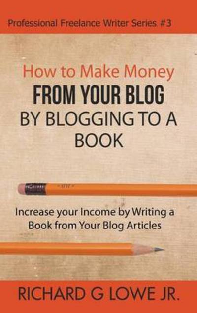 How to Make Money from Your Blog by Blogging to a Book: Increase Your Income by Writing a Book from Your Blog Articles - Richard G Lowe Jr - Books - Writing King - 9781943517732 - November 24, 2016