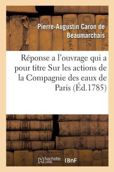 Cover for Pierre-Augustin Caron de Beaumarchais · Reponse a l'Ouvrage Qui a Pour Titre Sur Les Actions de la Compagnie Des Eaux de Paris (Paperback Book) (2019)