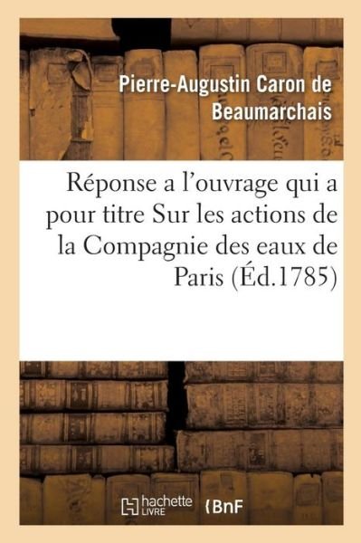 Cover for Pierre-Augustin Caron de Beaumarchais · Reponse a l'Ouvrage Qui a Pour Titre Sur Les Actions de la Compagnie Des Eaux de Paris (Paperback Bog) (2019)