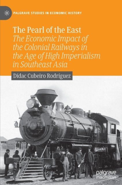 Cover for Didac Cubeiro Rodriguez · The Pearl of the East: The Economic Impact of the Colonial Railways in the Age of High Imperialism in Southeast Asia - Palgrave Studies in Economic History (Hardcover Book) [1st ed. 2023 edition] (2023)