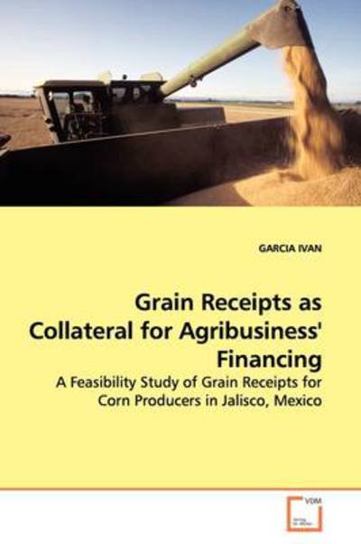 Cover for Garcia Ivan · Grain Receipts As Collateral for Agribusiness' Financing: a Feasibility Study of Grain Receipts for Corn Producers in Jalisco, Mexico (Taschenbuch) (2009)