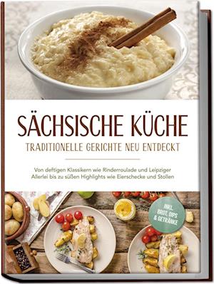 Cover for Albert Burger · Sächsische Küche: Traditionelle Gerichte neu entdeckt – Von deftigen Klassikern wie Rinderroulade und Leipziger Allerlei bis zu süßen Highlights wie Eierschecke und Stollen –inkl. Brot,Dips &amp; Getränke (Book) (2025)