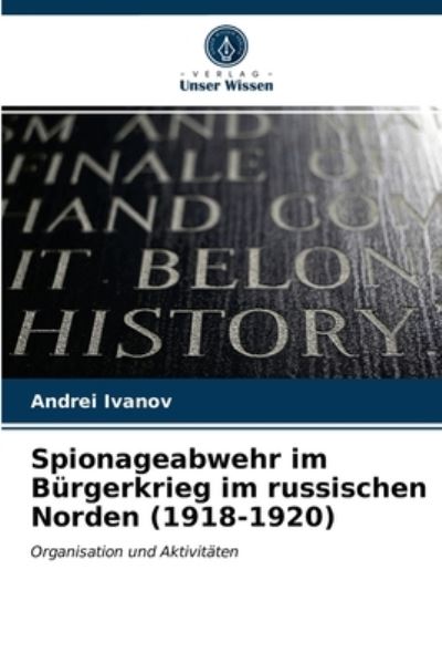 Spionageabwehr im Burgerkrieg im russischen Norden (1918-1920) - Andrei Ivanov - Książki - Verlag Unser Wissen - 9786203221732 - 14 kwietnia 2021