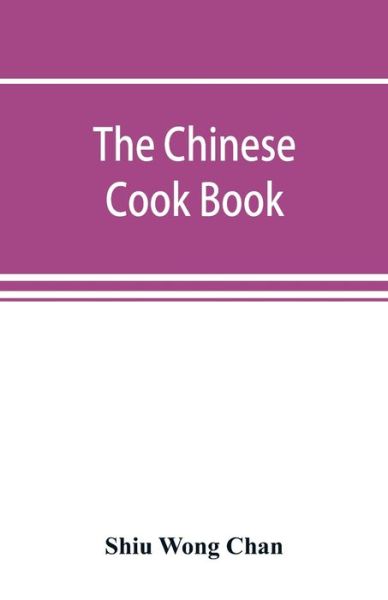 Cover for Shiu Wong Chan · The Chinese cook book: containing more than one hundred recipes for everyday food prepared in the wholesome Chinese way, and many recipes of unique dishes peculiar to the Chinese, including Chinese pastry, stove parties, and Chinese candies (Paperback Book) (2019)