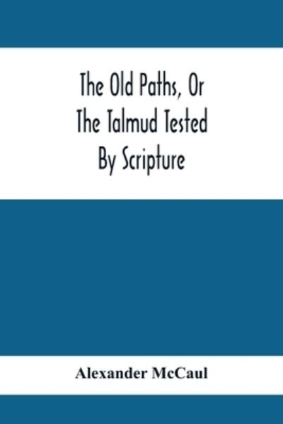 The Old Paths, Or The Talmud Tested By Scripture, Being A Comparison Of The Principles And Doctrines Of Modern Judaism With The Religion Of Moses And The Prophets - Alexander Mccaul - Books - Alpha Edition - 9789354414732 - February 8, 2020