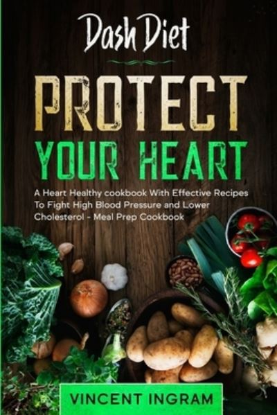 Cover for Vincent Ingram · Dash Diet: PROTECT YOUR HEART - A Heart Healthy cookbook With Effective Recipes To Fight High Blood Pressure and Lower Cholesterol - Meal Prep Cookbook (Paperback Book) (2023)