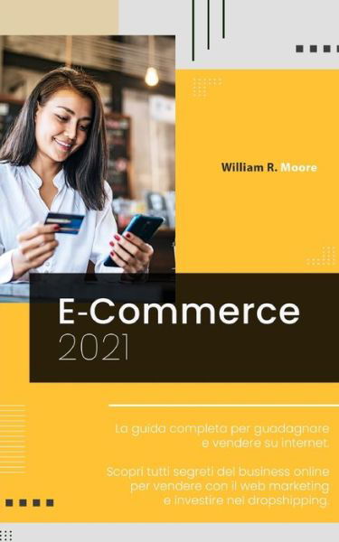 E Commerce: 2021 La guida completa per guadagnare e vendere su internet. Scopri tutti segreti del business online per vendere con il web marketing e investire nel dropshipping. - William R Moore - Livres - Independently Published - 9798729827732 - 28 mars 2021