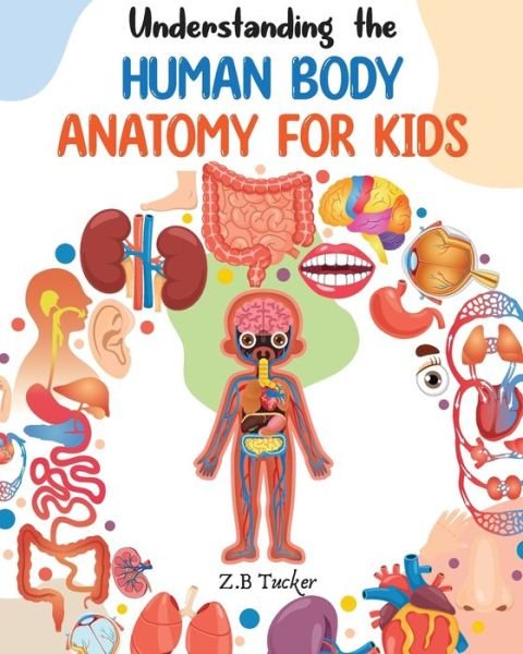 Understanding the Human Body: Human Anatomy Made Easy for Kids - Z B Tucker - Bøger - Independently Published - 9798770995732 - 21. november 2021