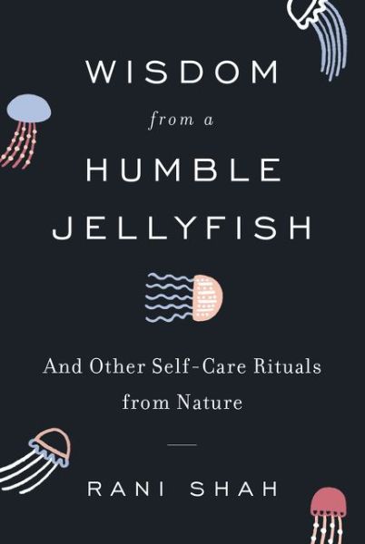 Cover for Rani Shah · Wisdom from a Humble Jellyfish: And Other Self-Care Rituals from Nature (Hardcover Book) (2020)