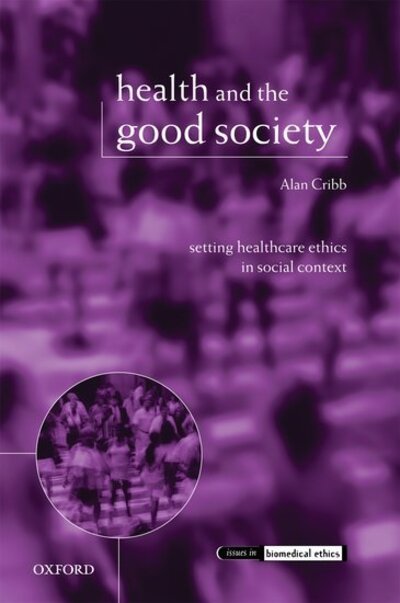 Cover for Cribb, Alan (Centre for Public Policy Research, King's College London) · Health and the Good Society: Setting Healthcare Ethics in Social Context - Issues in Biomedical Ethics (Hardcover Book) (2005)