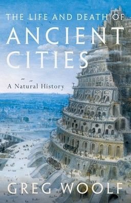 Cover for Woolf, Greg (Director, Institute of Classical Studies, Director, Institute of Classical Studies, University of London) · The Life and Death of Ancient Cities: A Natural History (Hardcover bog) (2020)