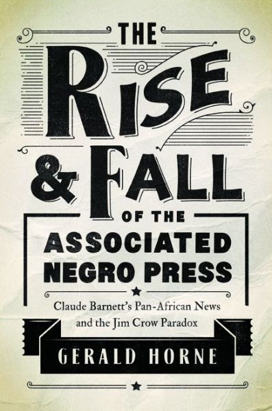 Cover for Gerald Horne · The Rise and Fall of the Associated Negro Press: Claude Barnett's Pan-African News and the Jim Crow Paradox (Paperback Book) (2017)