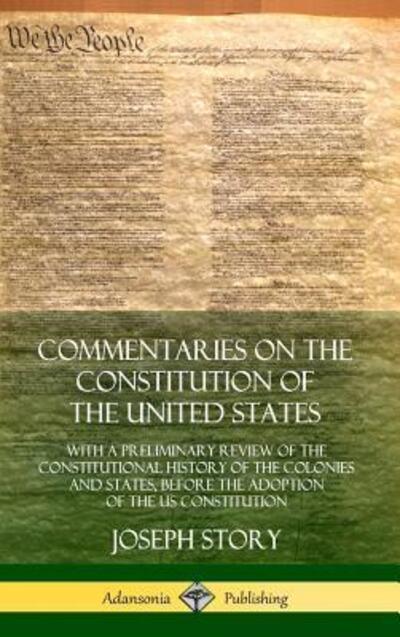 Cover for Joseph Story · Commentaries on the Constitution of the United States: With a Preliminary Review of the Constitutional History of the Colonies and States, Before the Adoption of the US Constitution (Hardcover) (Hardcover Book) (2018)