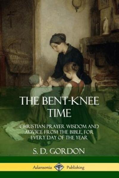 The Bent-Knee Time Christian Prayer Wisdom and Advice from the Bible, For Every Day of the Year - S. D. Gordon - Books - Lulu.com - 9780359031733 - August 18, 2018