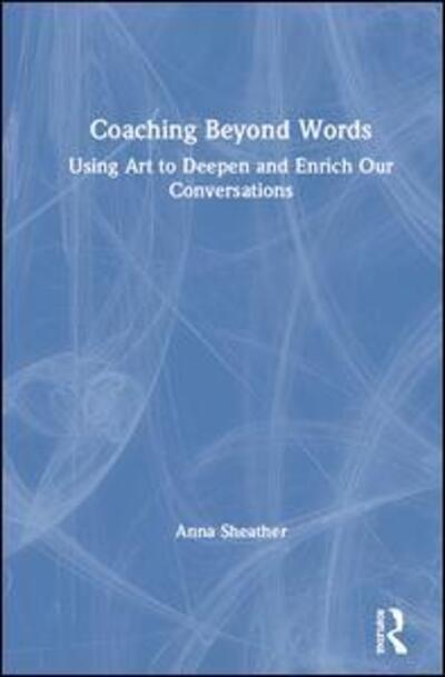 Cover for Anna Sheather · Coaching Beyond Words: Using Art to Deepen and Enrich Our Conversations (Hardcover Book) (2019)