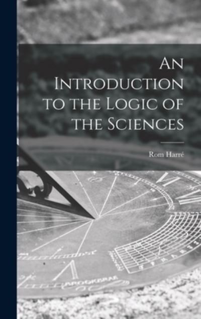 An Introduction to the Logic of the Sciences - Rom Harre? - Books - Hassell Street Press - 9781013855733 - September 9, 2021