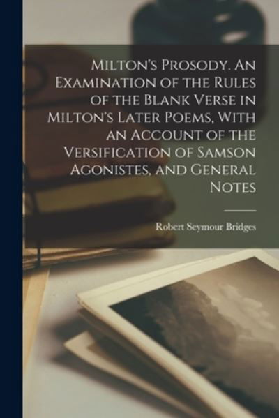 Cover for Robert Seymour Bridges · Milton's Prosody. an Examination of the Rules of the Blank Verse in Milton's Later Poems, with an Account of the Versification of Samson Agonistes, and General Notes (Book) (2022)