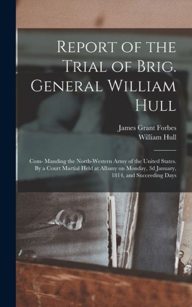 Report of the Trial of Brig. General William Hull; Com- Manding the North-Western Army of the United States. by a Court Martial Held at Albany on Monday, 3d January, 1814, and Succeeding Days - William Hull - Books - Creative Media Partners, LLC - 9781019275733 - October 27, 2022