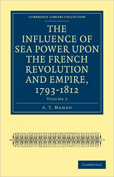 The Influence of Sea Power upon the French Revolution and Empire, 1793–1812 - Cambridge Library Collection - Naval and Military History - A. T. Mahan - Books - Cambridge University Press - 9781108023733 - December 2, 2010