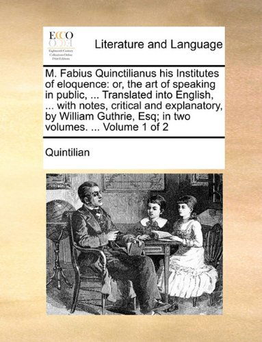 M. Fabius Quinctilianus His Institutes of Eloquence: Or, the Art of Speaking in Public, ... Translated into English, ... with Notes, Critical and ... Esq; in Two Volumes. ... Volume 1 of 2 - Quintilian - Books - Gale ECCO, Print Editions - 9781140715733 - May 27, 2010