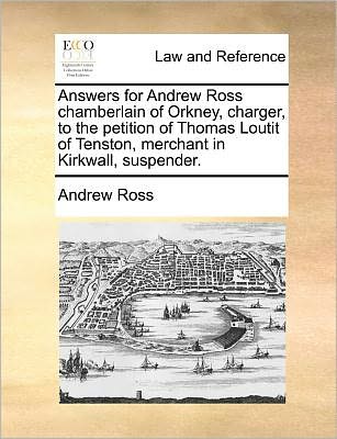 Answers for Andrew Ross Chamberlain of Orkney, Charger, to the Petition of Thomas Loutit of Tenston, Merchant in Kirkwall, Suspender. - Andrew Ross - Books - Gale Ecco, Print Editions - 9781171380733 - July 23, 2010