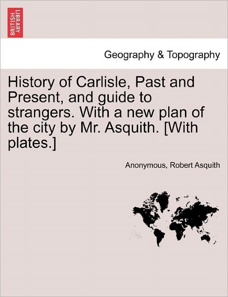 Cover for Anonymous · History of Carlisle, Past and Present, and Guide to Strangers. with a New Plan of the City by Mr. Asquith. [with Plates.] (Paperback Book) (2011)
