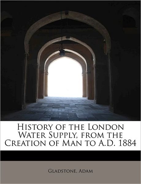 Cover for Gladstone Adam · History of the London Water Supply, from the Creation of Man to A.d. 1884 (Taschenbuch) (2011)