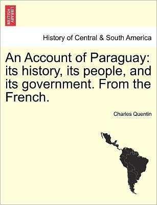 An Account of Paraguay: Its History, Its People, and Its Government. from the French. - Charles Quentin - Books - British Library, Historical Print Editio - 9781241456733 - March 25, 2011