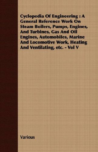 Cyclopedia of Engineering: a General Reference Work on Steam Boilers, Pumps, Engines, and Turbines, Gas and Oil Engines, Automobiles, Marine and Locomotive Work, Heating and Ventilating, Etc. - Vol V - V/A - Książki - Caven Press - 9781408600733 - 26 października 2007